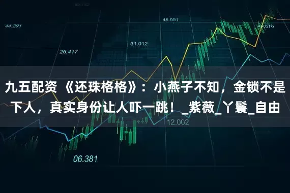 九五配资 《还珠格格》：小燕子不知，金锁不是下人，真实身份让人吓一跳！_紫薇_丫鬟_自由