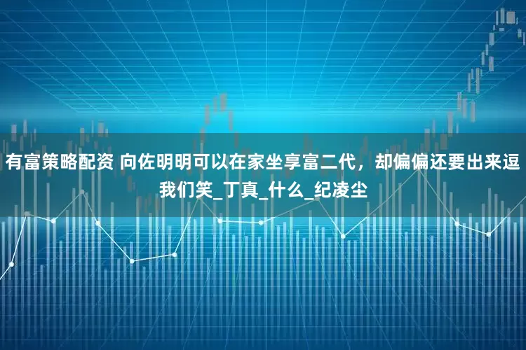 有富策略配资 向佐明明可以在家坐享富二代，却偏偏还要出来逗我们笑_丁真_什么_纪凌尘