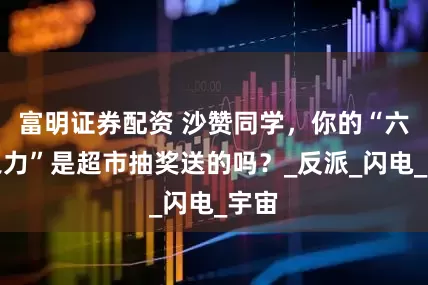 富明证券配资 沙赞同学，你的“六神之力”是超市抽奖送的吗？_反派_闪电_宇宙