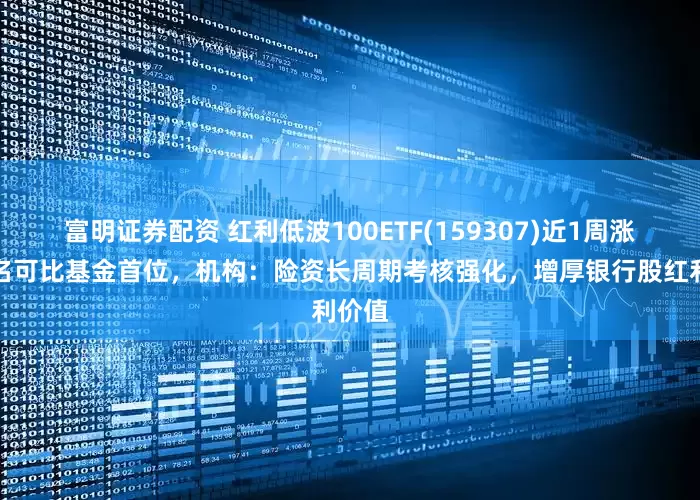富明证券配资 红利低波100ETF(159307)近1周涨幅排名可比基金首位,机构:险资长周期考核强化,增厚银行股红利价值