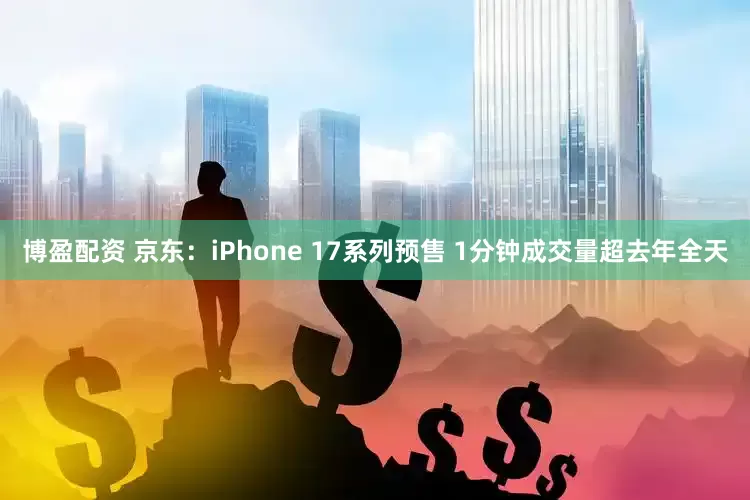 博盈配资 京东:iPhone 17系列预售 1分钟成交量超去年全天