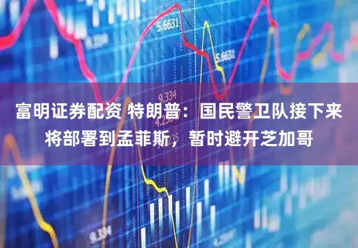 富明证券配资 特朗普：国民警卫队接下来将部署到孟菲斯，暂时避开芝加哥