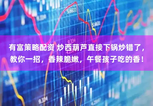 有富策略配资 炒西葫芦直接下锅炒错了，教你一招，香辣脆嫩，午餐孩子吃的香！