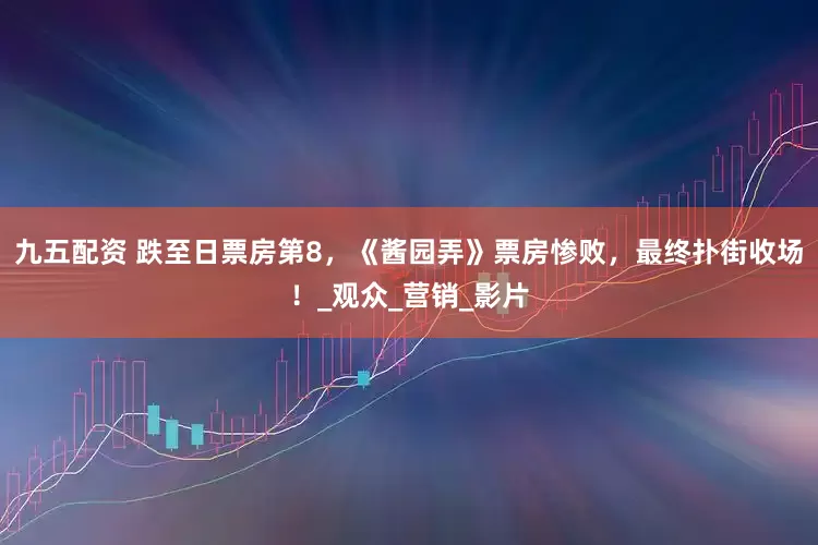 九五配资 跌至日票房第8，《酱园弄》票房惨败，最终扑街收场！_观众_营销_影片