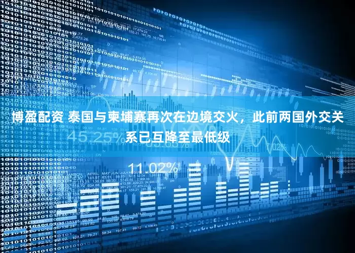 博盈配资 泰国与柬埔寨再次在边境交火，此前两国外交关系已互降至最低级