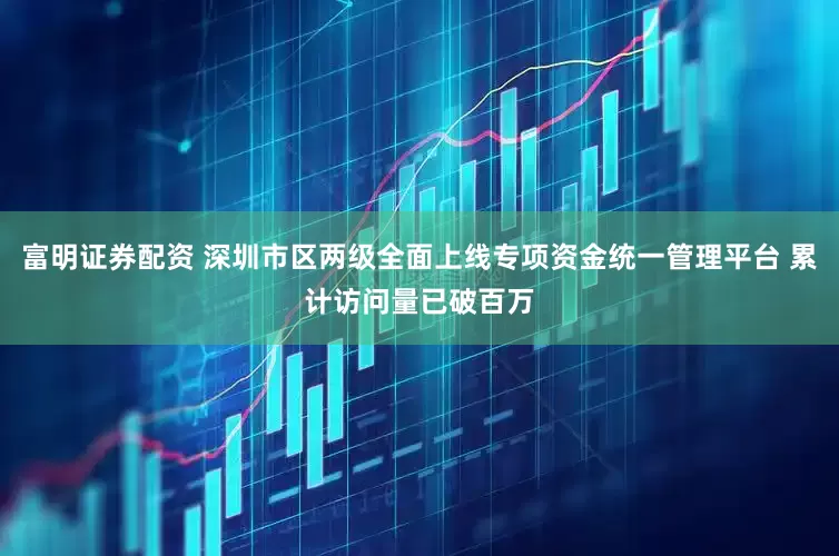 富明证券配资 深圳市区两级全面上线专项资金统一管理平台 累计访问量已破百万