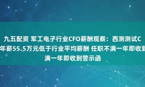 九五配资 军工电子行业CFO薪酬观察：西测测试CFO王鹰年薪55.5万元低于行业平均薪酬 任职不满一年即收到警示函