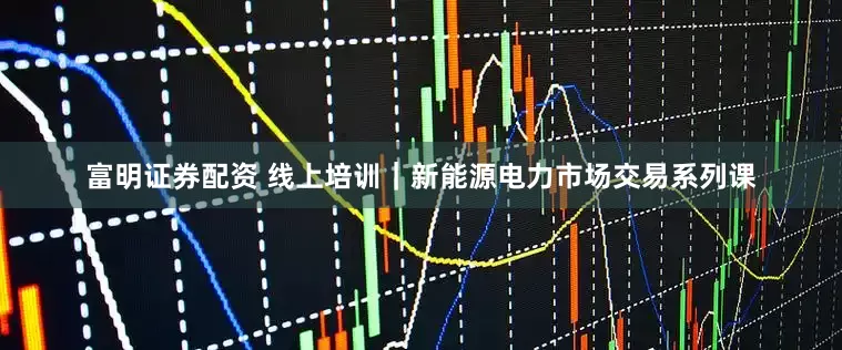 富明证券配资 线上培训｜新能源电力市场交易系列课