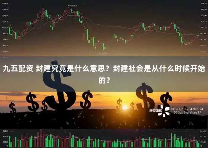 九五配资 封建究竟是什么意思？封建社会是从什么时候开始的？