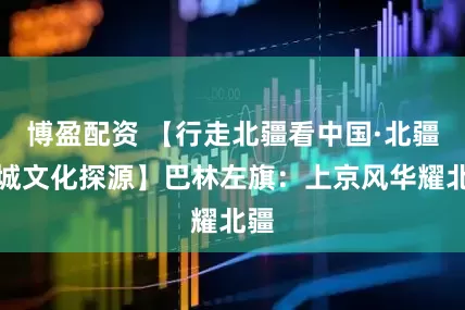博盈配资 【行走北疆看中国·北疆百城文化探源】巴林左旗：上京风华耀北疆