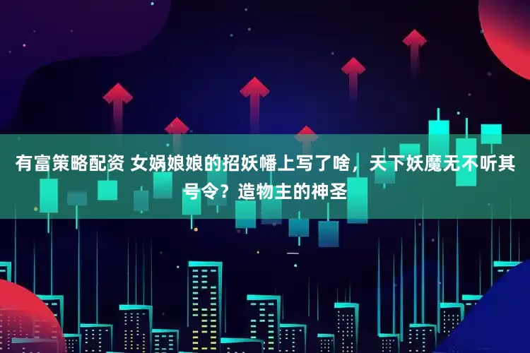 有富策略配资 女娲娘娘的招妖幡上写了啥，天下妖魔无不听其号令？造物主的神圣