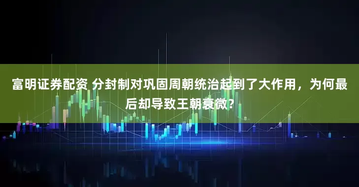 富明证券配资 分封制对巩固周朝统治起到了大作用，为何最后却导致王朝衰微？
