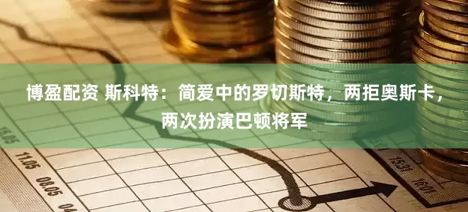 博盈配资 斯科特：简爱中的罗切斯特，两拒奥斯卡，两次扮演巴顿将军
