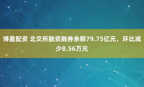 博盈配资 北交所融资融券余额79.75亿元，环比减少8.56万元