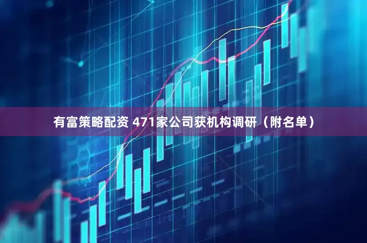 有富策略配资 471家公司获机构调研（附名单）