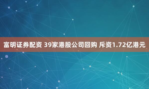 富明证券配资 39家港股公司回购 斥资1.72亿港元