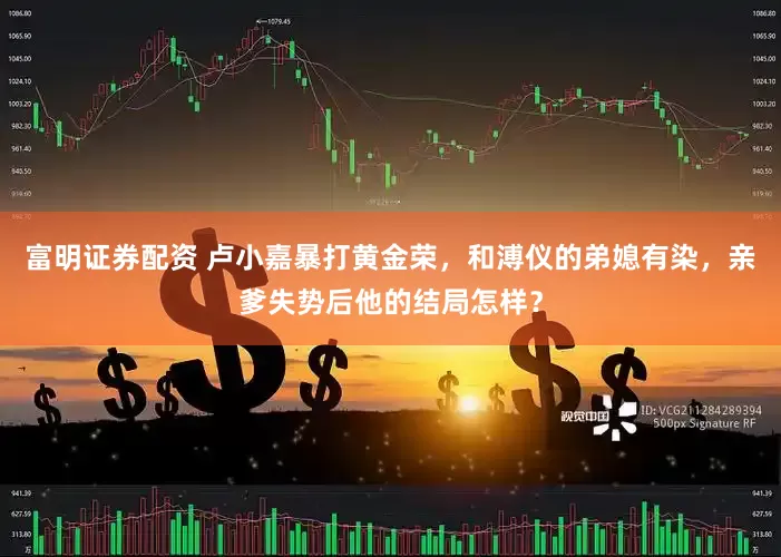 富明证券配资 卢小嘉暴打黄金荣，和溥仪的弟媳有染，亲爹失势后他的结局怎样？