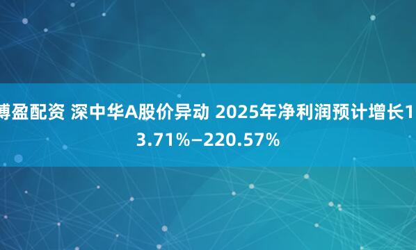 博盈配资 深中华A股价异动 2025年净利润预计增长113.71%—220.57%