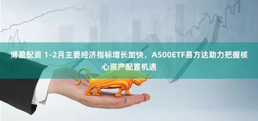 博盈配资 1-2月主要经济指标增长加快，A500ETF易方达助力把握核心资产配置机遇