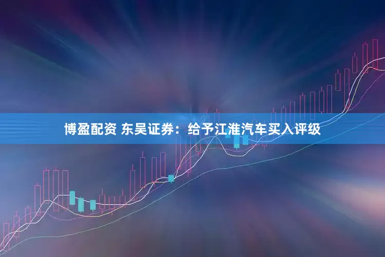博盈配资 东吴证券：给予江淮汽车买入评级