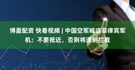 博盈配资 快看视频 | 中国空军喊话菲律宾军机：不要抵近，否则将遭到拦截