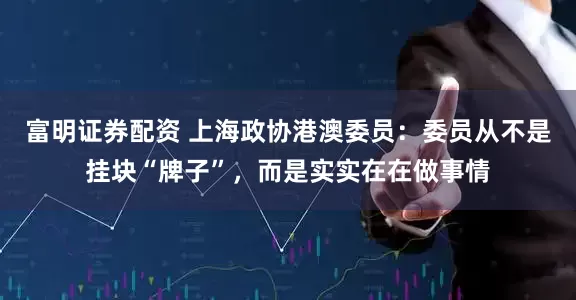 富明证券配资 上海政协港澳委员：委员从不是挂块“牌子”，而是实实在在做事情