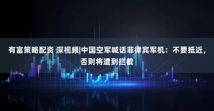 有富策略配资 深视频|中国空军喊话菲律宾军机：不要抵近，否则将遭到拦截